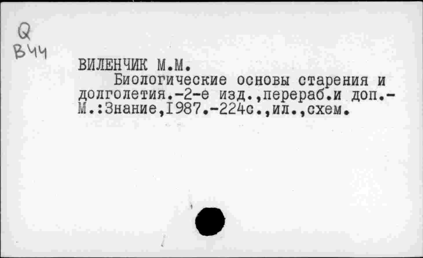 ﻿б
ВИЛЕНЧИК М.М.
Биологические основы старения и долголетия.-2-е изд.,перераб.и доп,-М.:Знание,1987.-224с.,ил.,схем.